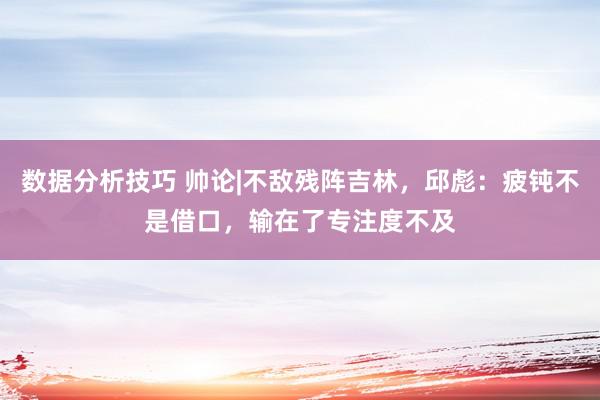 数据分析技巧 帅论|不敌残阵吉林，邱彪：疲钝不是借口，输在了专注度不及