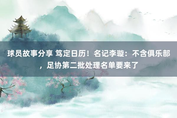 球员故事分享 笃定日历！名记李璇：不含俱乐部，足协第二批处理名单要来了