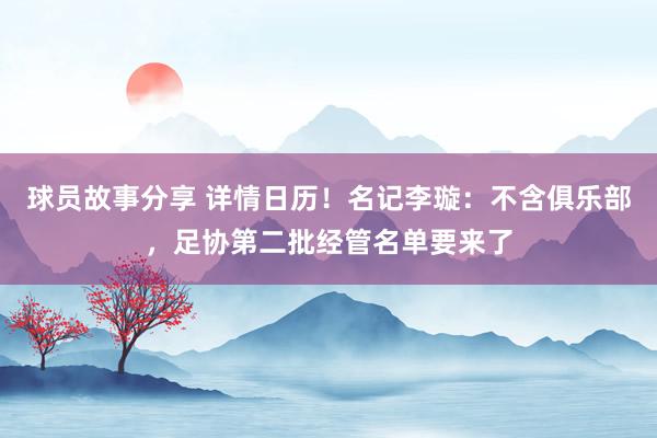 球员故事分享 详情日历！名记李璇：不含俱乐部，足协第二批经管名单要来了