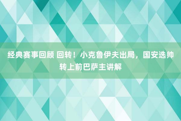 经典赛事回顾 回转！小克鲁伊夫出局，国安选帅转上前巴萨主讲解