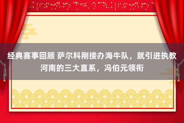 经典赛事回顾 萨尔科刚接办海牛队，就引进执教河南的三大直系，冯伯元领衔