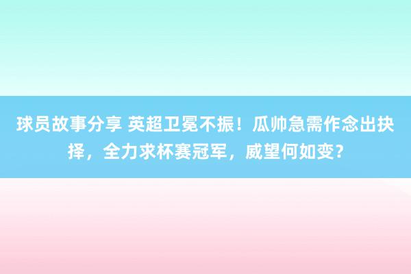 球员故事分享 英超卫冕不振！瓜帅急需作念出抉择，全力求杯赛冠军，威望何如变？