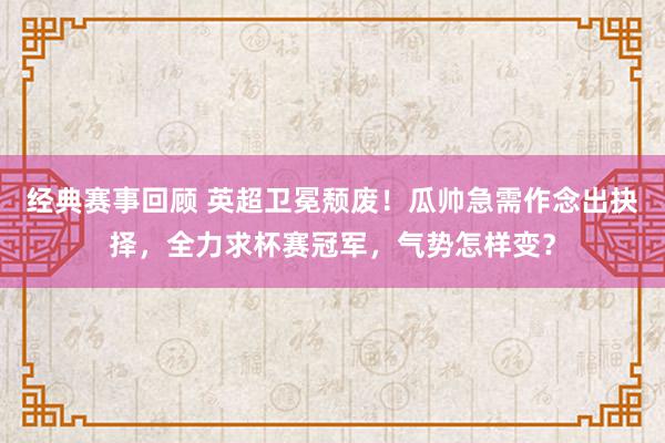 经典赛事回顾 英超卫冕颓废！瓜帅急需作念出抉择，全力求杯赛冠军，气势怎样变？