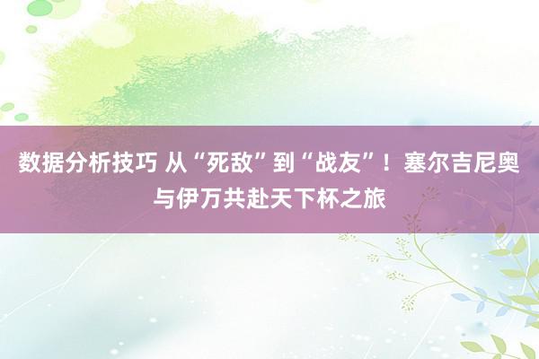 数据分析技巧 从“死敌”到“战友”！塞尔吉尼奥与伊万共赴天下杯之旅