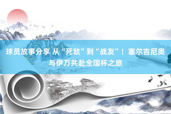 球员故事分享 从“死敌”到“战友”！塞尔吉尼奥与伊万共赴全国杯之旅