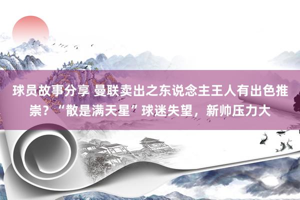 球员故事分享 曼联卖出之东说念主王人有出色推崇？“散是满天星”球迷失望，新帅压力大