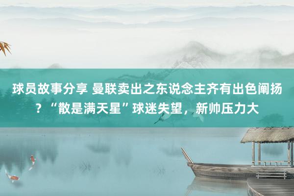 球员故事分享 曼联卖出之东说念主齐有出色阐扬？“散是满天星”球迷失望，新帅压力大