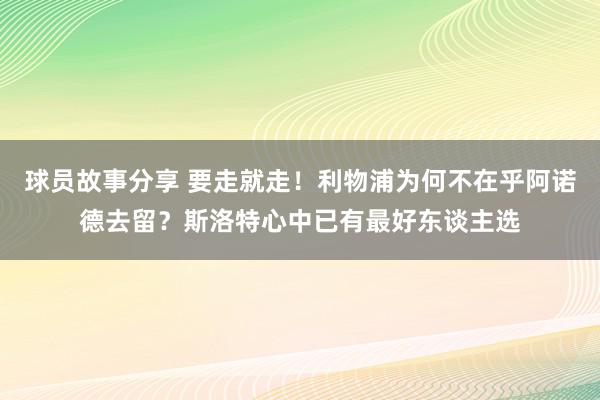 球员故事分享 要走就走！利物浦为何不在乎阿诺德去留？斯洛特心中已有最好东谈主选