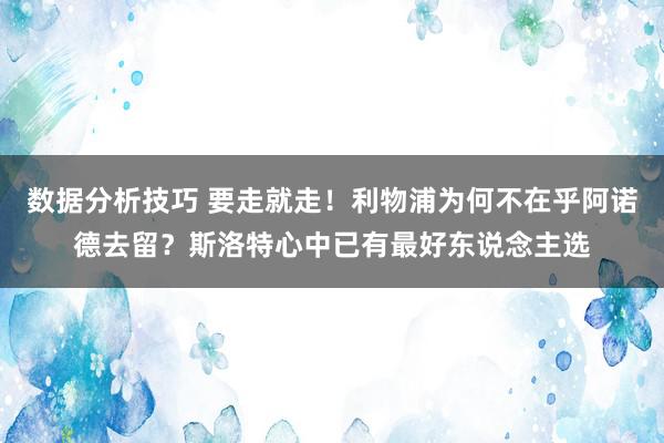 数据分析技巧 要走就走！利物浦为何不在乎阿诺德去留？斯洛特心中已有最好东说念主选