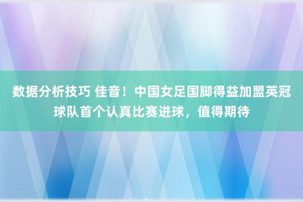 数据分析技巧 佳音！中国女足国脚得益加盟英冠球队首个认真比赛进球，值得期待