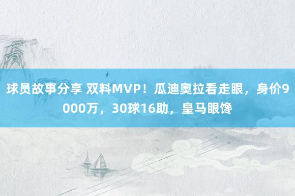 球员故事分享 双料MVP！瓜迪奥拉看走眼，身价9000万，30球16助，皇马眼馋